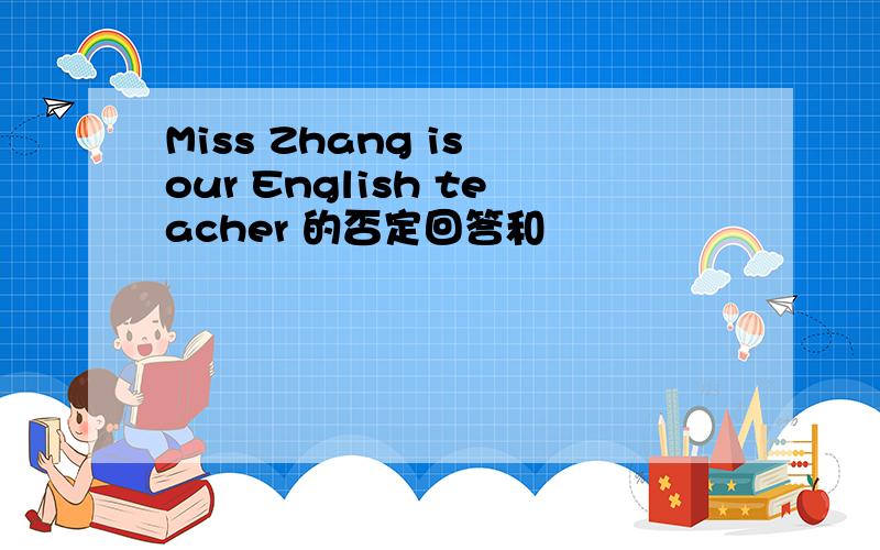 Miss Zhang is our English teacher 的否定回答和
