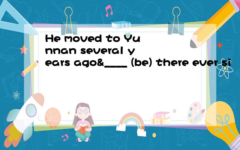 He moved to Yunnan several years ago&____ (be) there ever si