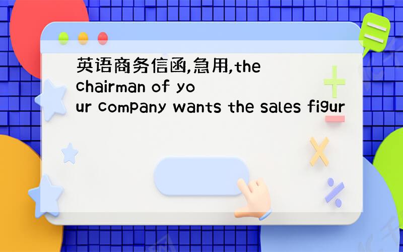 英语商务信函,急用,the chairman of your company wants the sales figur