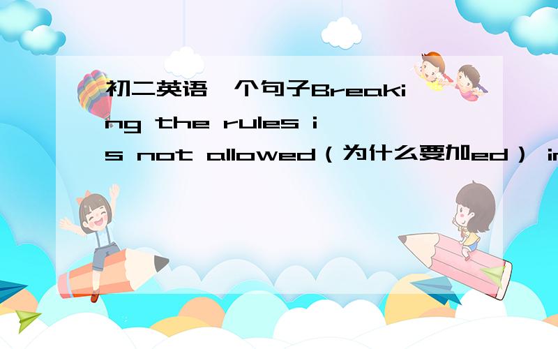 初二英语一个句子Breaking the rules is not allowed（为什么要加ed） in our sc