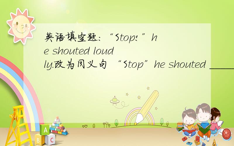 英语填空题：“Stop!”he shouted loudly.改为同义句 “Stop”he shouted ______