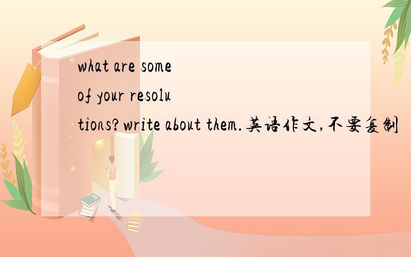 what are some of your resolutions?write about them.英语作文,不要复制