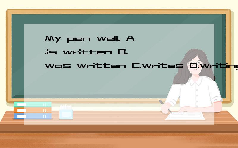 My pen well. A.is written B.was written C.writes D.writing