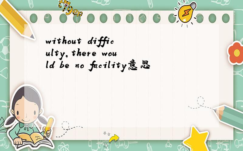 without difficulty,there would be no facility意思