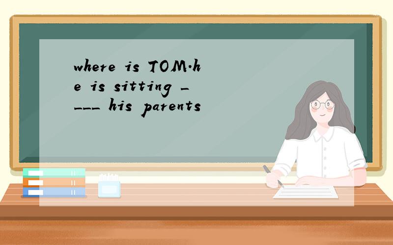 where is TOM.he is sitting ____ his parents