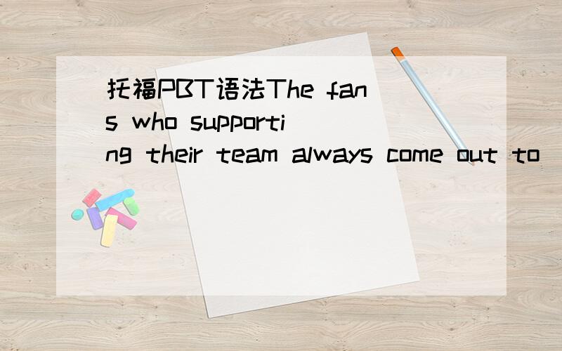 托福PBT语法The fans who supporting their team always come out to