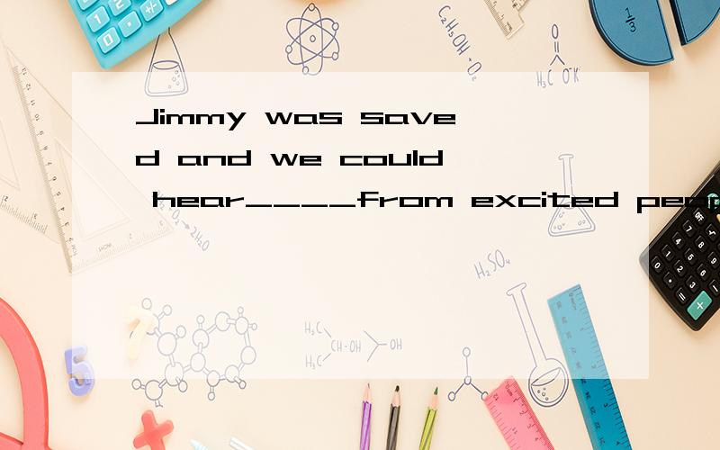 Jimmy was saved and we could hear____from excited people.A.s