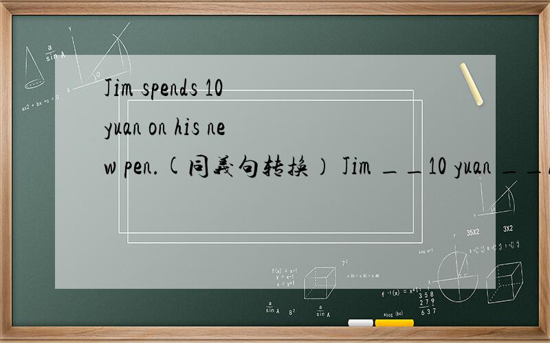 Jim spends 10 yuan on his new pen.(同义句转换） Jim __10 yuan __hi