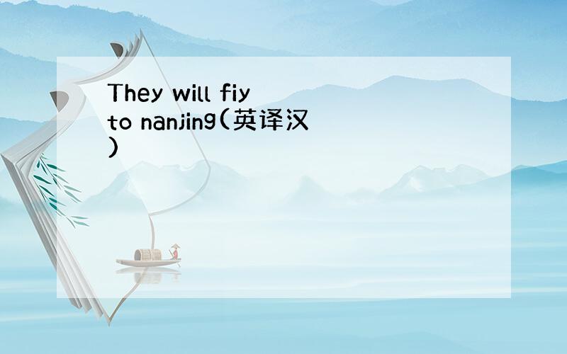 They will fiy to nanjing(英译汉)