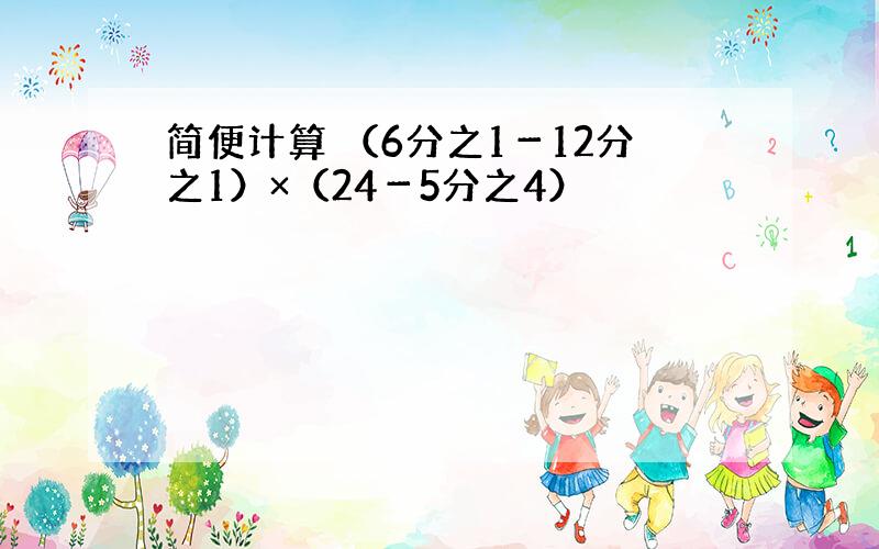简便计算 （6分之1－12分之1）×（24－5分之4）