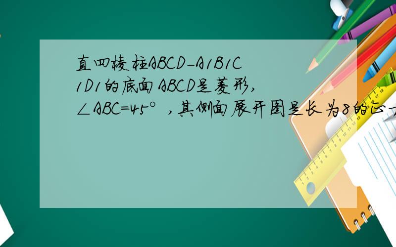 直四棱柱ABCD-A1B1C1D1的底面ABCD是菱形,∠ABC=45°,其侧面展开图是长为8的正方形．