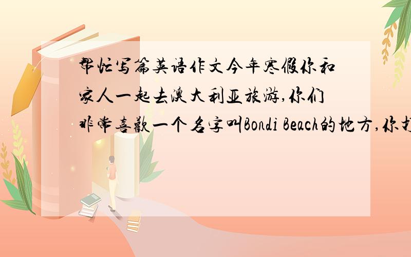 帮忙写篇英语作文今年寒假你和家人一起去澳大利亚旅游,你们非常喜欢一个名字叫Bondi Beach的地方,你打算给“二十一