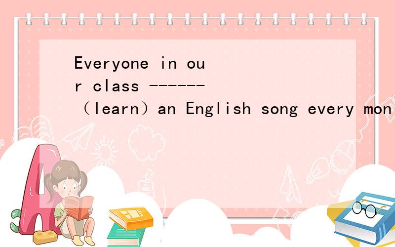 Everyone in our class ------（learn）an English song every mon