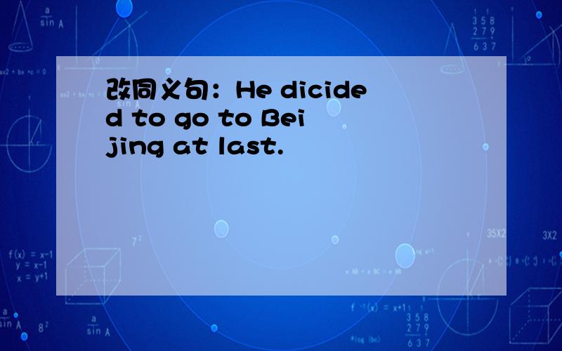 改同义句：He dicided to go to Beijing at last.