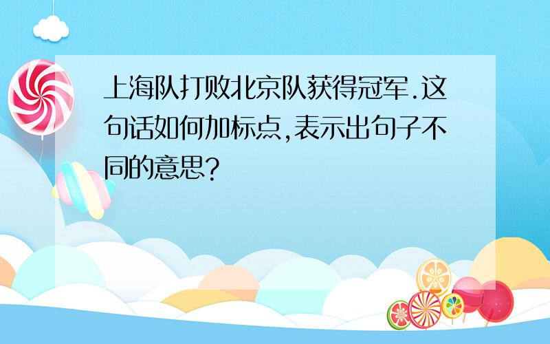 上海队打败北京队获得冠军.这句话如何加标点,表示出句子不同的意思?