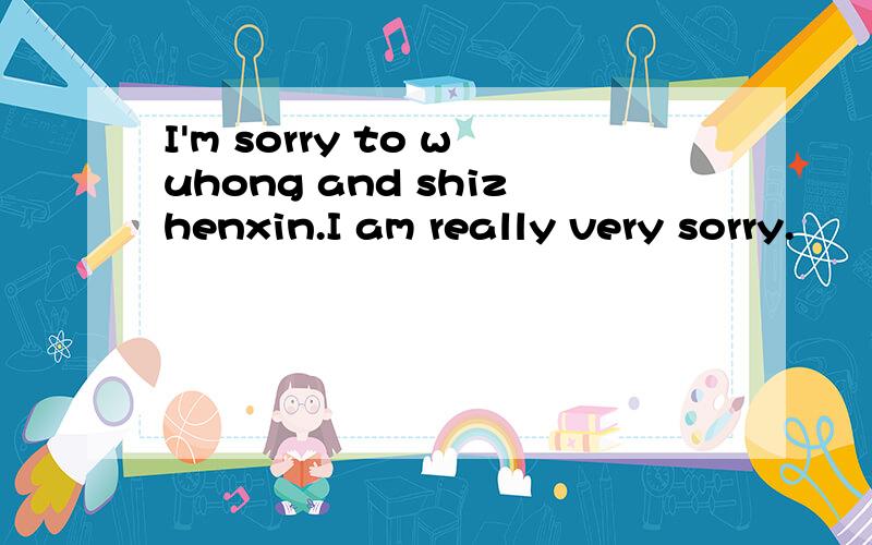 I'm sorry to wuhong and shizhenxin.I am really very sorry.