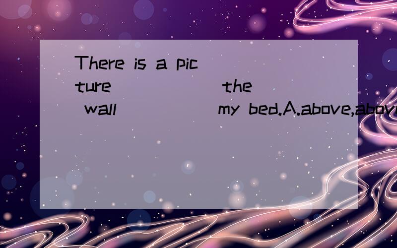 There is a picture _____ the wall _____my bed.A.above,above