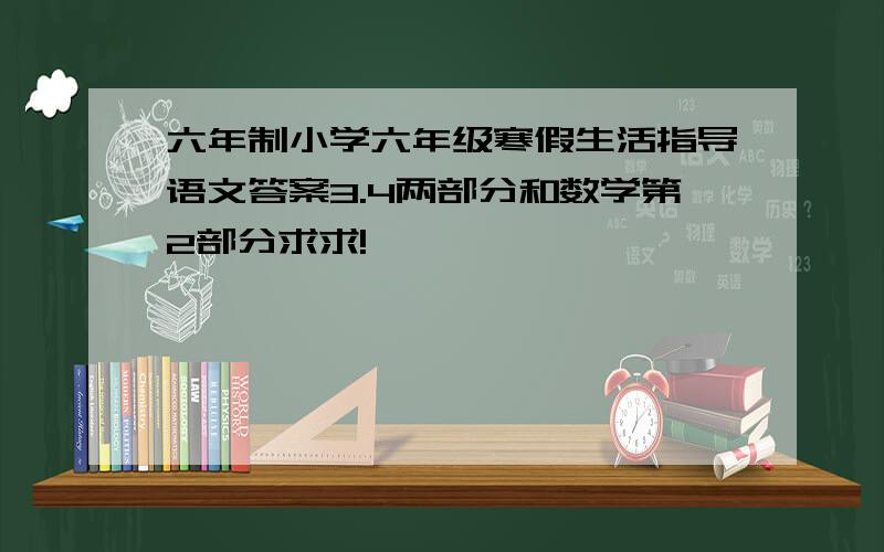 六年制小学六年级寒假生活指导语文答案3.4两部分和数学第2部分求求!