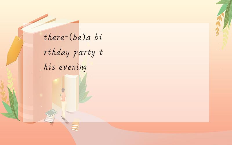 there-(be)a birthday party this evening