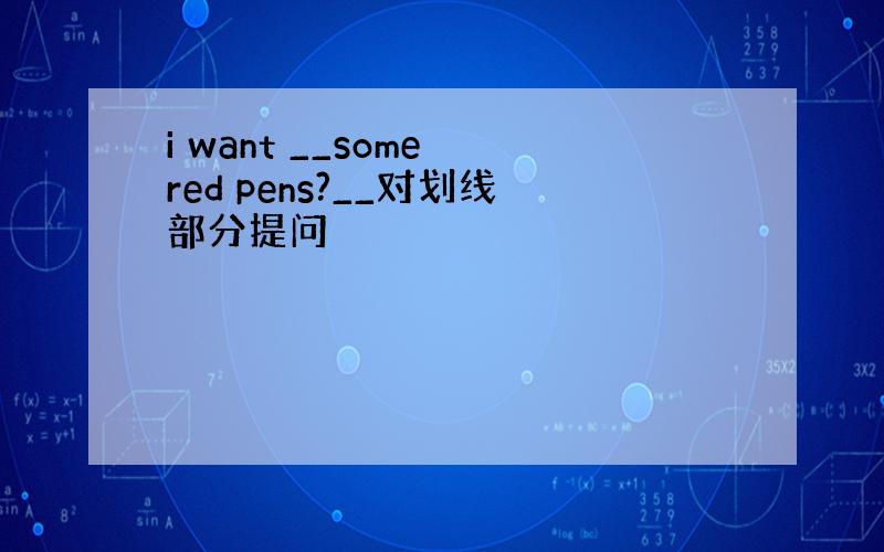 i want __some red pens?__对划线部分提问