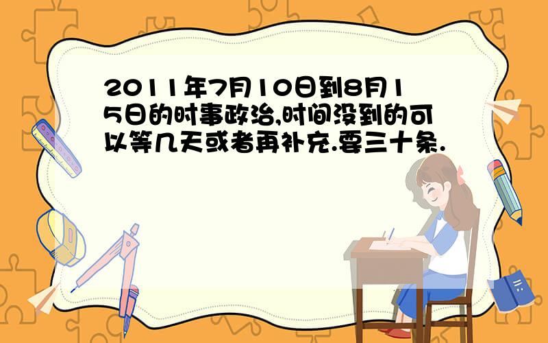 2011年7月10日到8月15日的时事政治,时间没到的可以等几天或者再补充.要三十条.