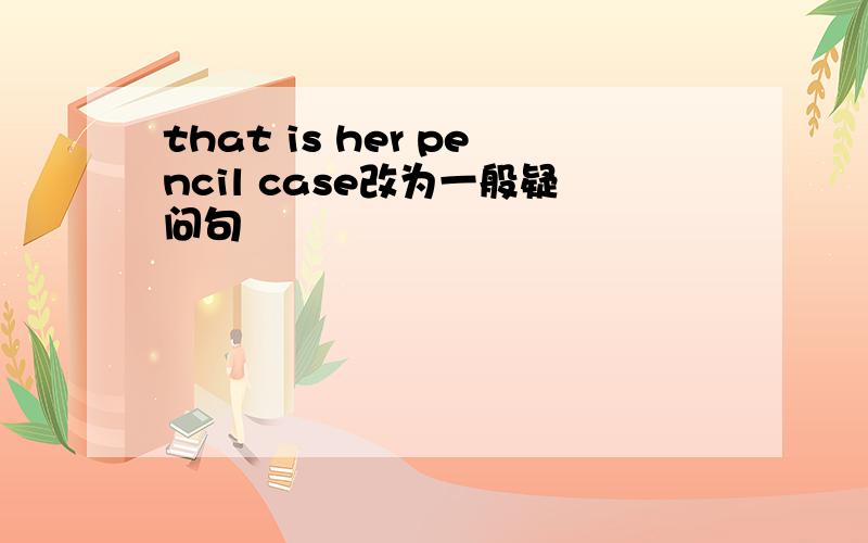 that is her pencil case改为一般疑问句