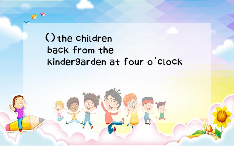 ()the children back from the kindergarden at four o'clock