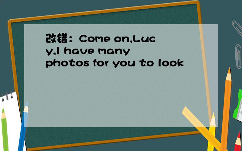 改错：Come on,Lucy,l have many photos for you to look
