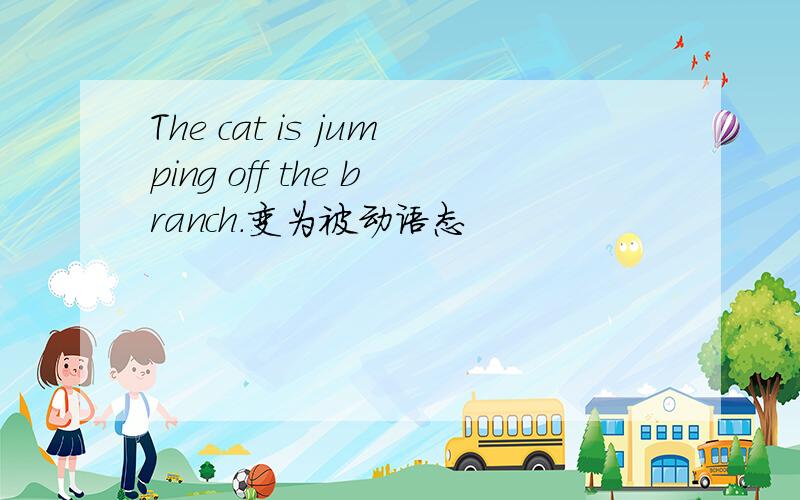 The cat is jumping off the branch.变为被动语态