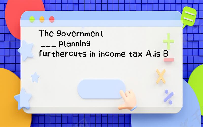 The government ___ planning furthercuts in income tax A.is B