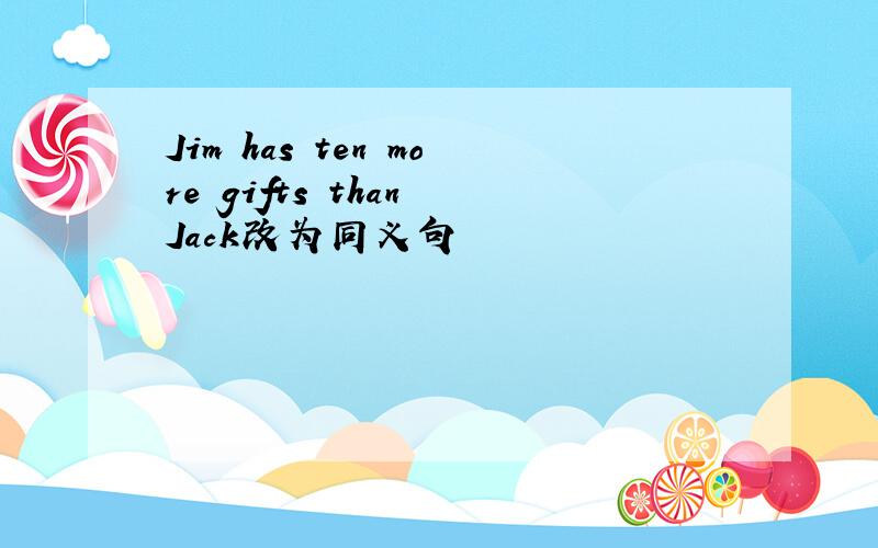 Jim has ten more gifts than Jack改为同义句