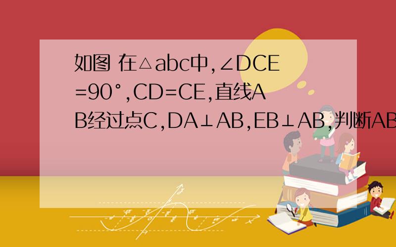 如图 在△abc中,∠DCE=90°,CD=CE,直线AB经过点C,DA⊥AB,EB⊥AB,判断AB与AD+BE的关系,
