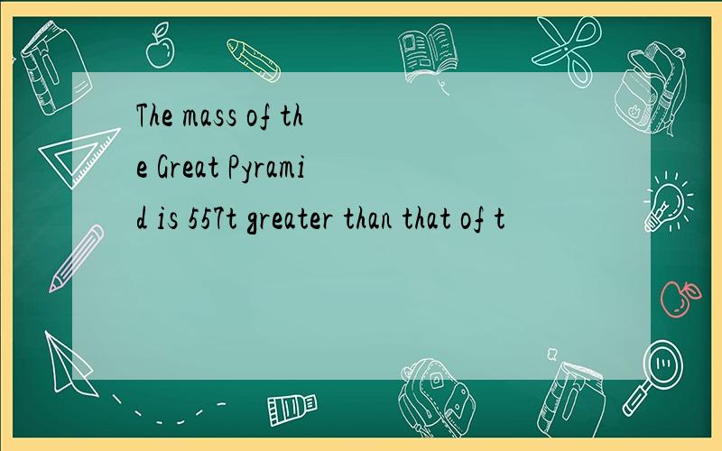 The mass of the Great Pyramid is 557t greater than that of t