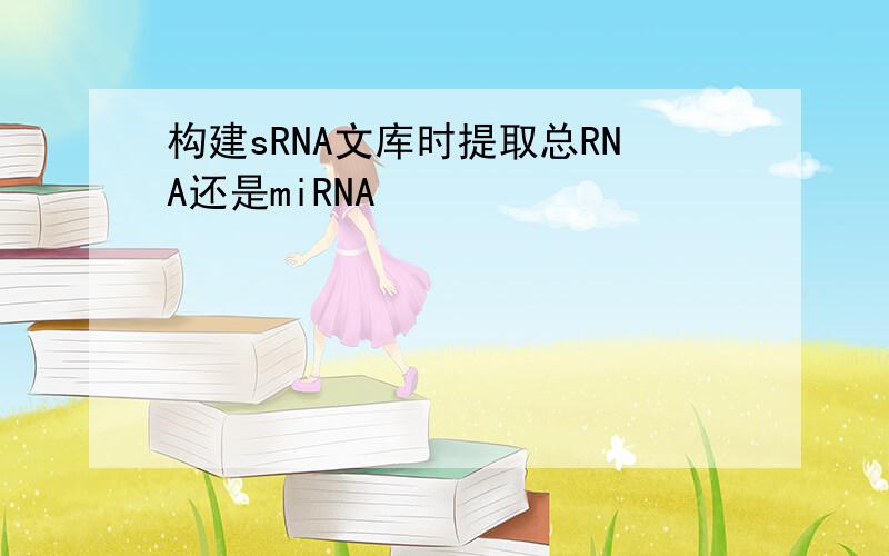 构建sRNA文库时提取总RNA还是miRNA
