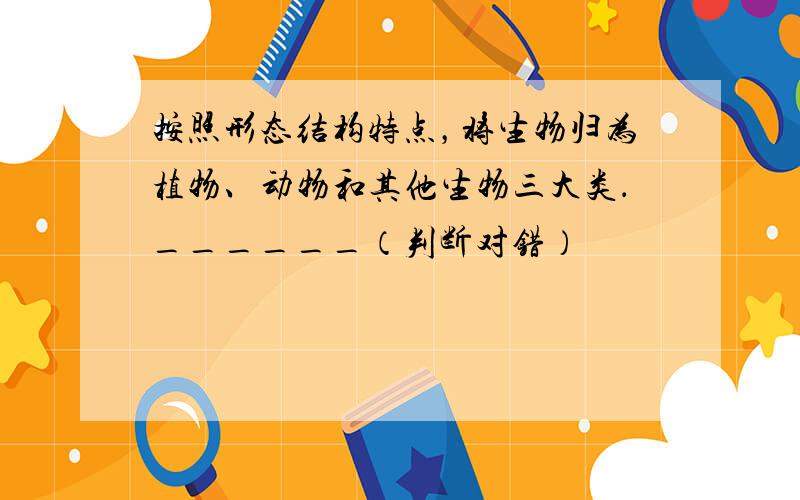 按照形态结构特点，将生物归为植物、动物和其他生物三大类．______（判断对错）