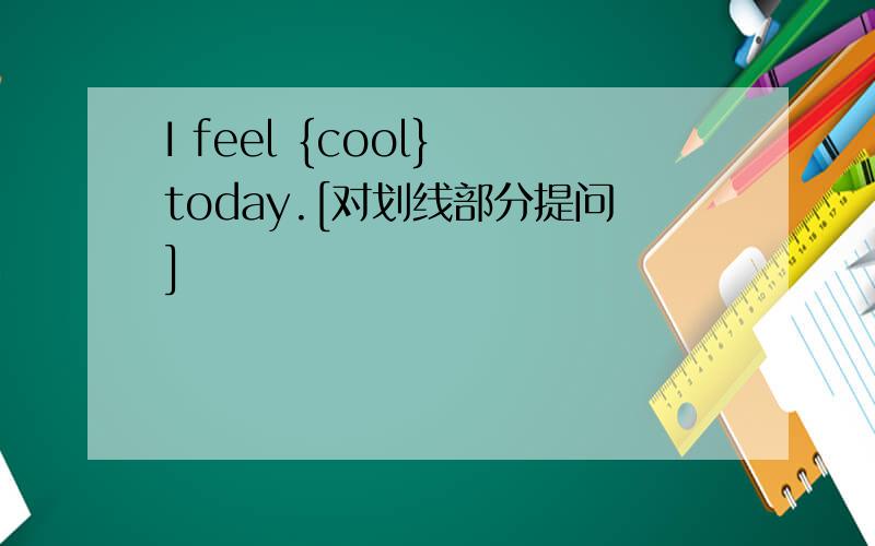 I feel {cool} today.[对划线部分提问]