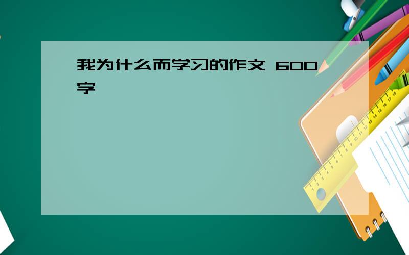 我为什么而学习的作文 600字