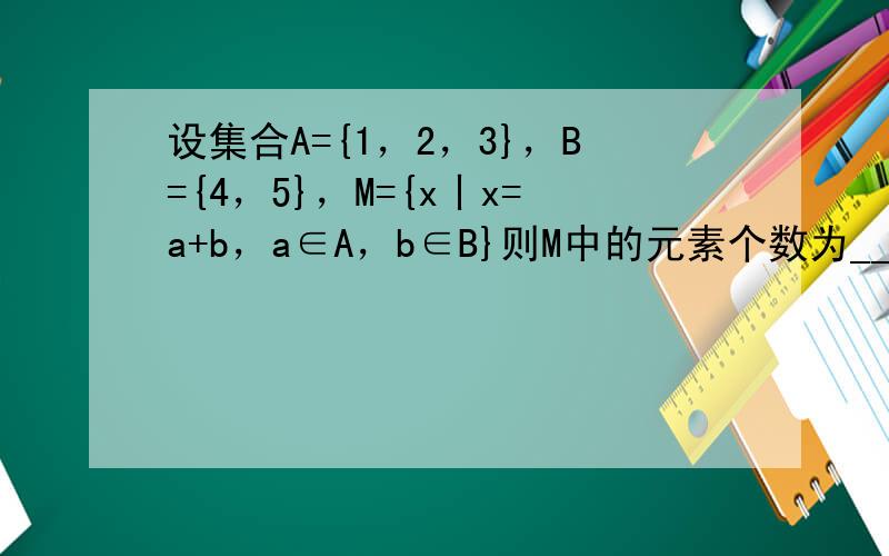 设集合A={1，2，3}，B={4，5}，M={x丨x=a+b，a∈A，b∈B}则M中的元素个数为______．