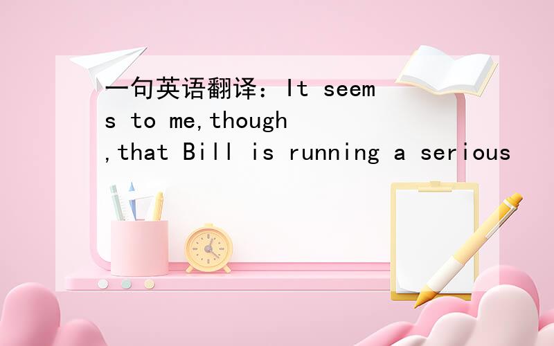 一句英语翻译：It seems to me,though,that Bill is running a serious