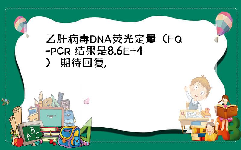 乙肝病毒DNA荧光定量（FQ-PCR 结果是8.6E+4） 期待回复,