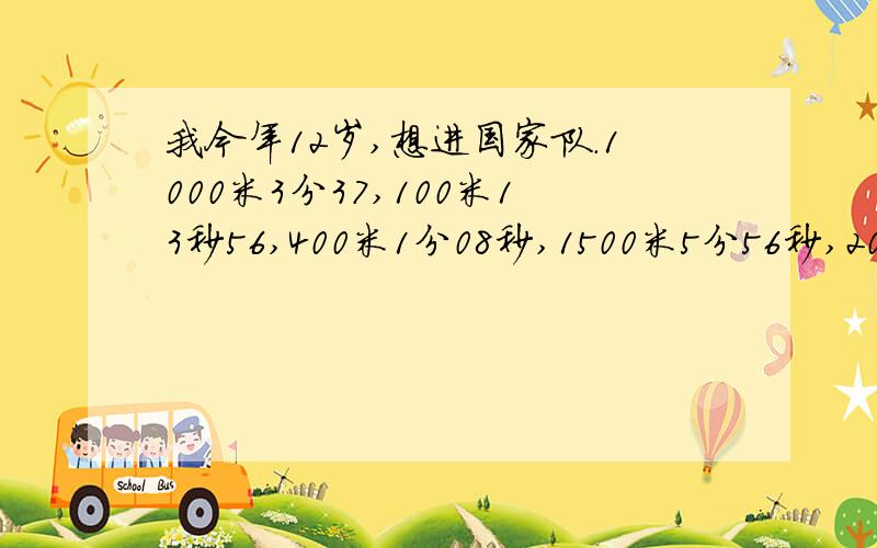 我今年12岁,想进国家队.1000米3分37,100米13秒56,400米1分08秒,1500米5分56秒,200米29