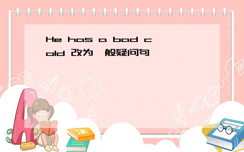 He has a bad cold 改为一般疑问句