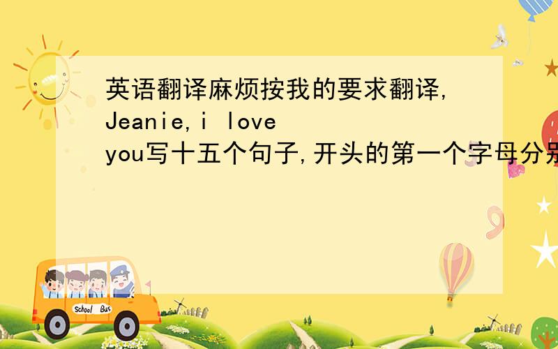 英语翻译麻烦按我的要求翻译,Jeanie,i love you写十五个句子,开头的第一个字母分别是J E A N I E