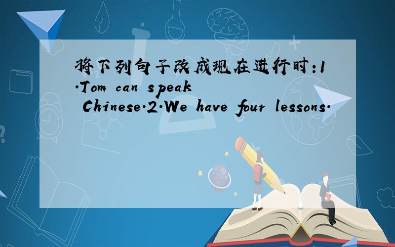 将下列句子改成现在进行时:1.Tom can speak Chinese.2.We have four lessons.