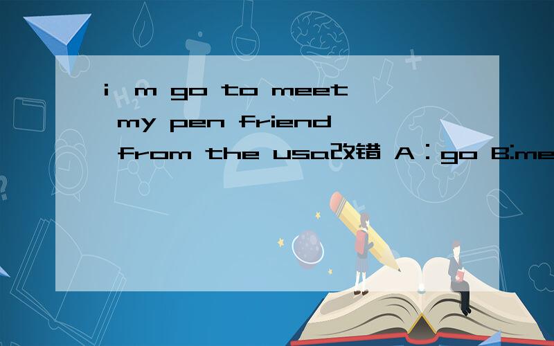 i'm go to meet my pen friend from the usa改错 A：go B:meet C:fr
