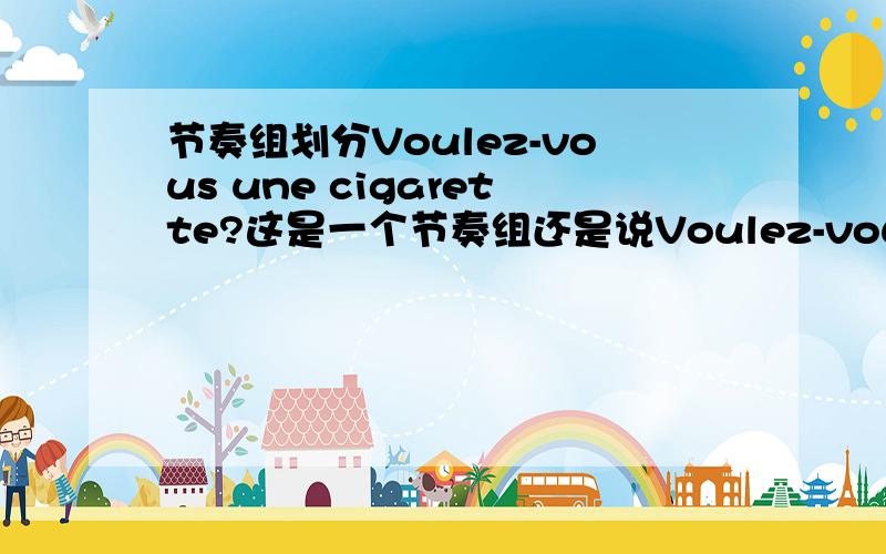 节奏组划分Voulez-vous une cigarette?这是一个节奏组还是说Voulez-vous/ une ci