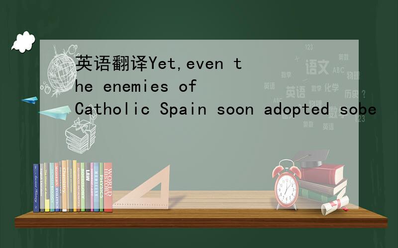 英语翻译Yet,even the enemies of Catholic Spain soon adopted sobe