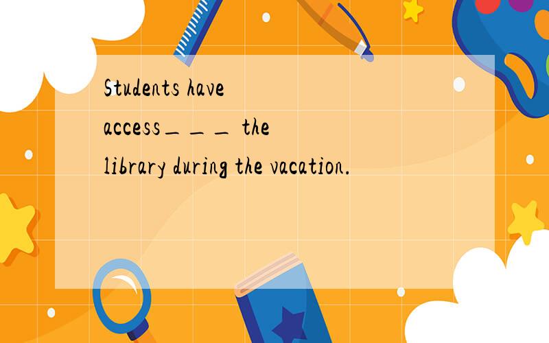 Students have access___ the library during the vacation.