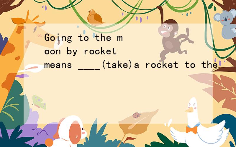 Going to the moon by rocket means ____(take)a rocket to the