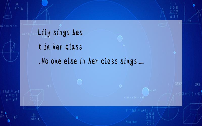 Lily sings best in her class.No one else in her class sings_